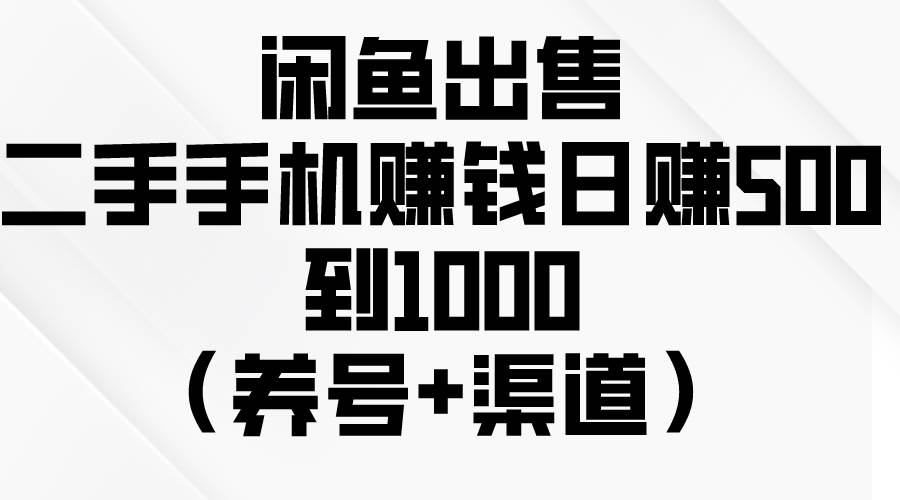 闲鱼出售二手手机赚钱，日赚500到1000（养号+渠道）_思维有课