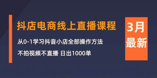 3月抖店电商线上直播课程：从0-1学习抖音小店，不拍视频不直播 日出1000单_思维有课