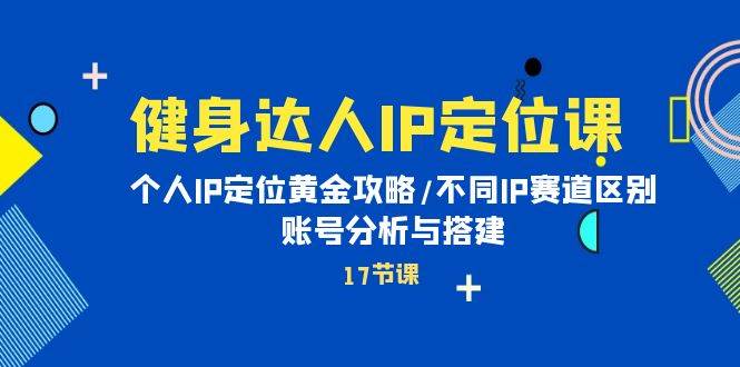 健身达人IP定位课：个人IP定位黄金攻略/不同IP赛道区别/账号分析与搭建_思维有课