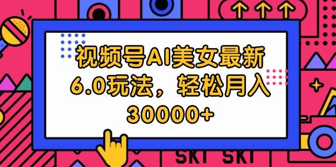 视频号AI美女最新6.0玩法，轻松月入30000+_思维有课