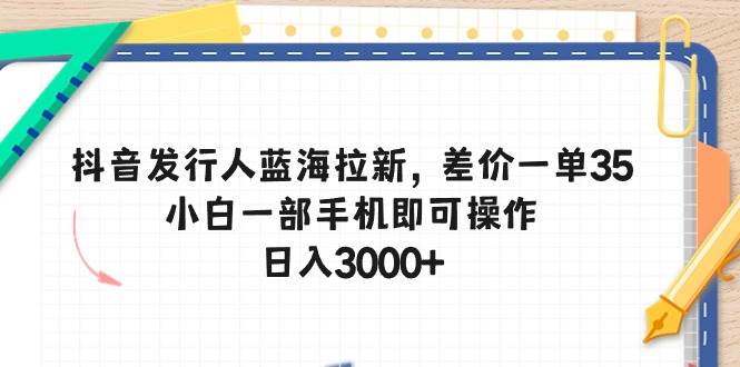 抖音发行人蓝海拉新，差价一单35，小白一部手机即可操作，日入3000+_思维有课