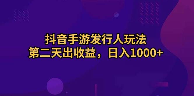 抖音手游发行人玩法，第二天出收益，日入1000+_思维有课