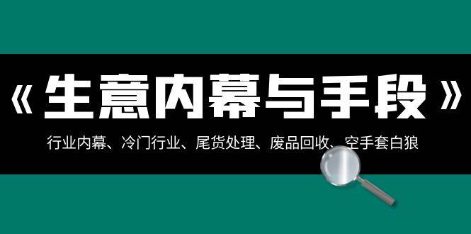 生意内幕·与手段：行业内幕、冷门行业、尾货处理、废品回收、空手套白狼（全集）_思维有课