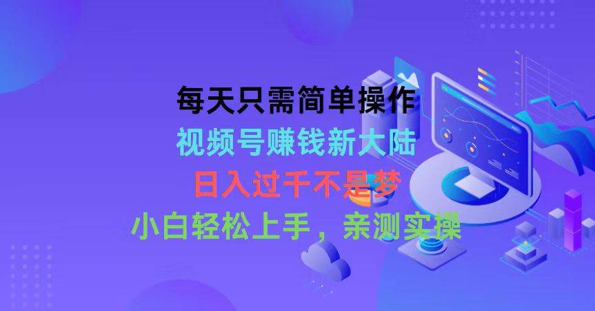 每天只需简单操作，视频号赚钱新大陆，日入过千不是梦，小白轻松上手，…_思维有课