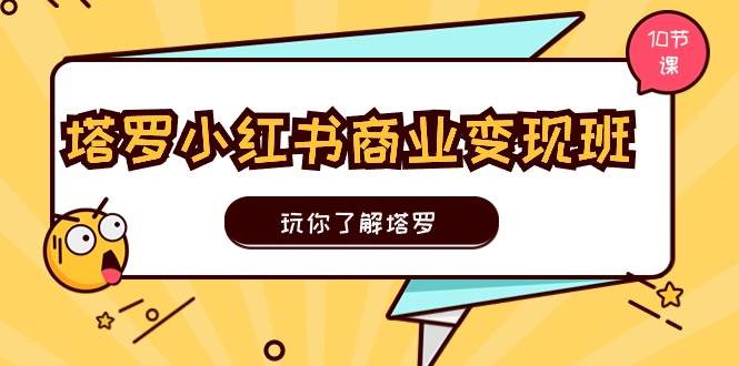 塔罗小红书商业变现实操班，玩你了解塔罗，玩转小红书塔罗变现（10节课）_思维有课