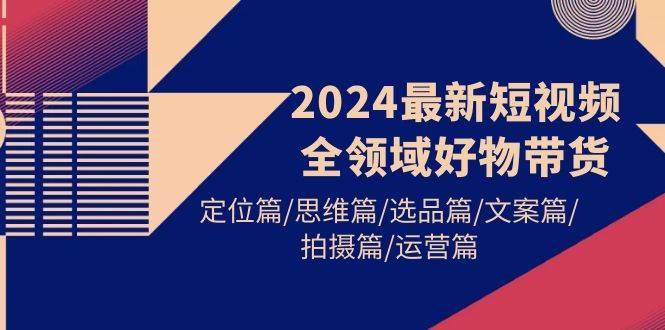 2024最新短视频全领域好物带货 定位篇/思维篇/选品篇/文案篇/拍摄篇/运营篇_思维有课