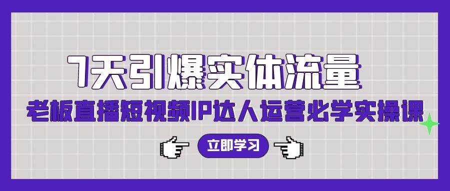 7天引爆实体流量，老板直播短视频IP达人运营必学实操课（56节高清无水印）_思维有课