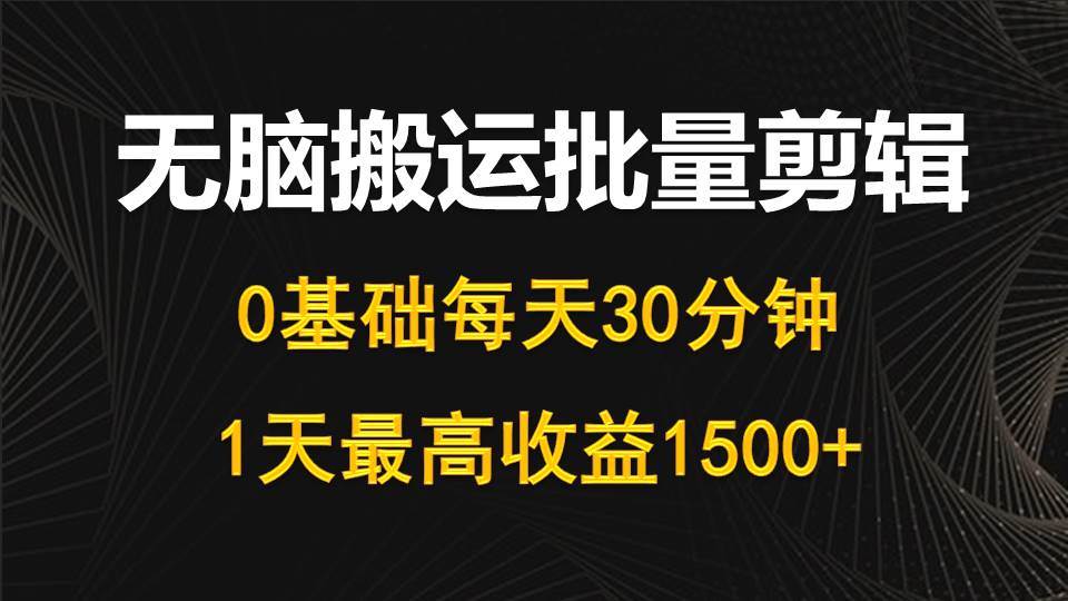 每天30分钟，0基础无脑搬运批量剪辑，1天最高收益1500+_思维有课