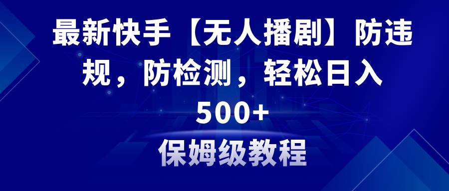 最新快手【无人播剧】防违规，防检测，多种变现方式，日入500+教程+素材_思维有课