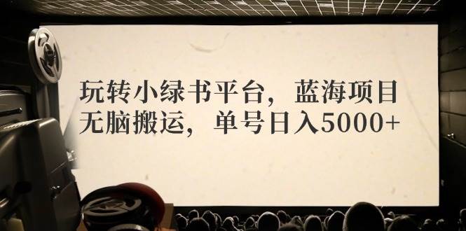 玩转小绿书平台，蓝海项目，无脑搬运，单号日入5000+_思维有课