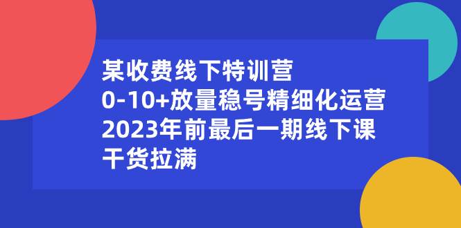 某收费线下特训营：0-10+放量稳号精细化运营，2023年前最后一期线下课，干货拉满_思维有课