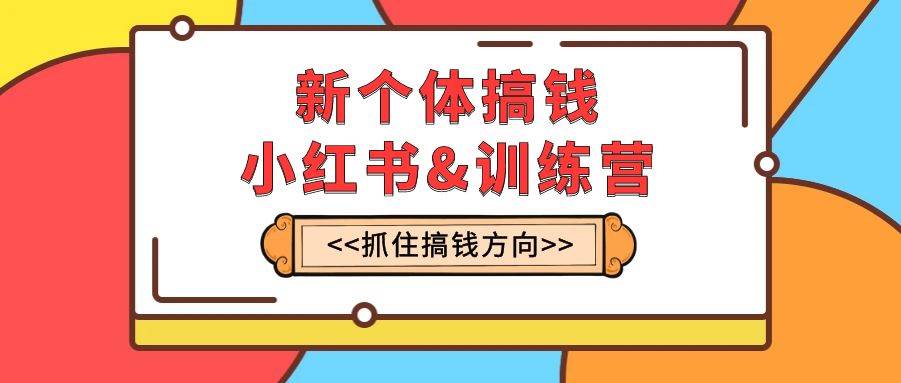 新个体·搞钱-小红书训练营：实战落地运营方法，抓住搞钱方向，每月多搞2w+_思维有课