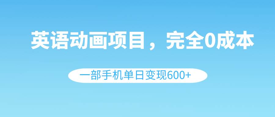 英语动画项目，0成本，一部手机单日变现600+（教程+素材）_思维有课