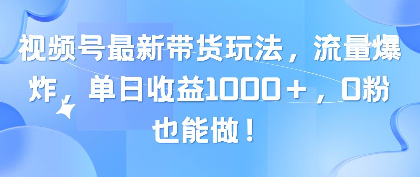 视频号最新带货玩法，流量爆炸，单日收益1000＋，0粉也能做！_思维有课