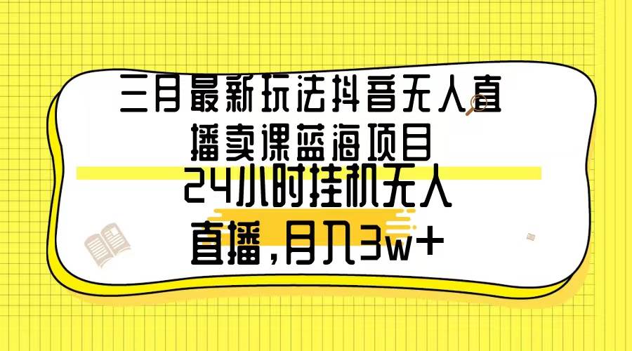 三月最新玩法抖音无人直播卖课蓝海项目，24小时无人直播，月入3w+_思维有课