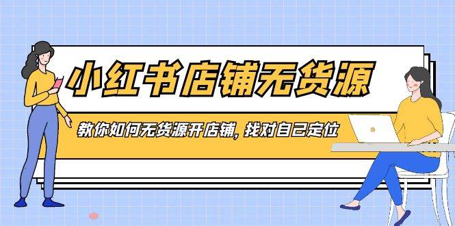 小红书店铺-无货源，教你如何无货源开店铺，找对自己定位_思维有课