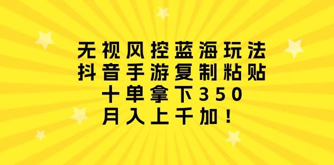 无视风控蓝海玩法，抖音手游复制粘贴，十单拿下350，月入上千加！_思维有课