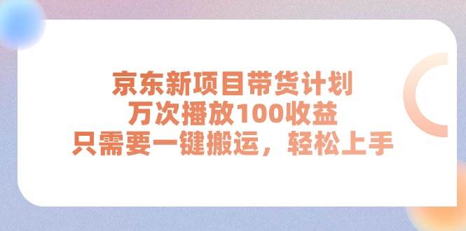 京东新项目带货计划，万次播放100收益，只需要一键搬运，轻松上手_思维有课