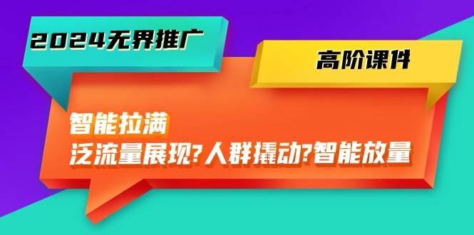 2024无界推广 高阶课件，智能拉满，泛流量展现→人群撬动→智能放量-45节_思维有课