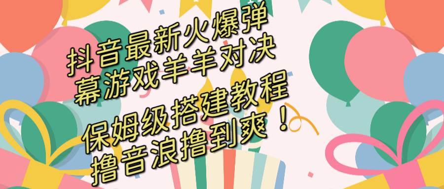 抖音最新火爆弹幕游戏羊羊对决，保姆级搭建开播教程，撸音浪直接撸到爽！_思维有课