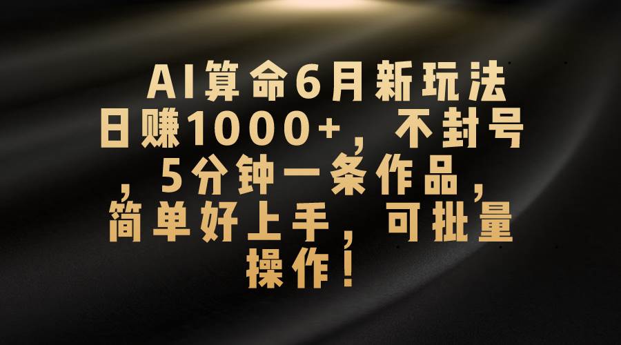 AI算命6月新玩法，日赚1000+，不封号，5分钟一条作品，简单好上手，可…_思维有课