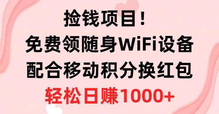 捡钱项目！免费领随身WiFi设备+移动积分换红包，有手就行，轻松日赚1000+_思维有课