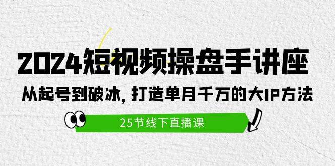 2024短视频操盘手讲座：从起号到破冰，打造单月千万的大IP方法（25节）_思维有课