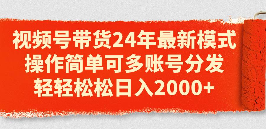 视频号带货24年最新模式，操作简单可多账号分发，轻轻松松日入2000+_思维有课