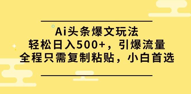 Ai头条爆文玩法，轻松日入500+，引爆流量全程只需复制粘贴，小白首选_思维有课