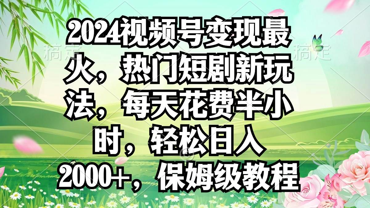 2024视频号变现最火，热门短剧新玩法，每天花费半小时，轻松日入2000+，…_思维有课