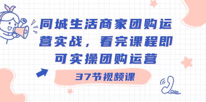 同城生活商家团购运营实战，看完课程即可实操团购运营（37节课）_思维有课