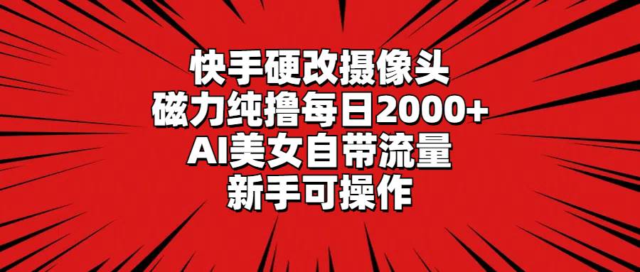 快手硬改摄像头，磁力纯撸每日2000+，AI美女自带流量，新手可操作_思维有课