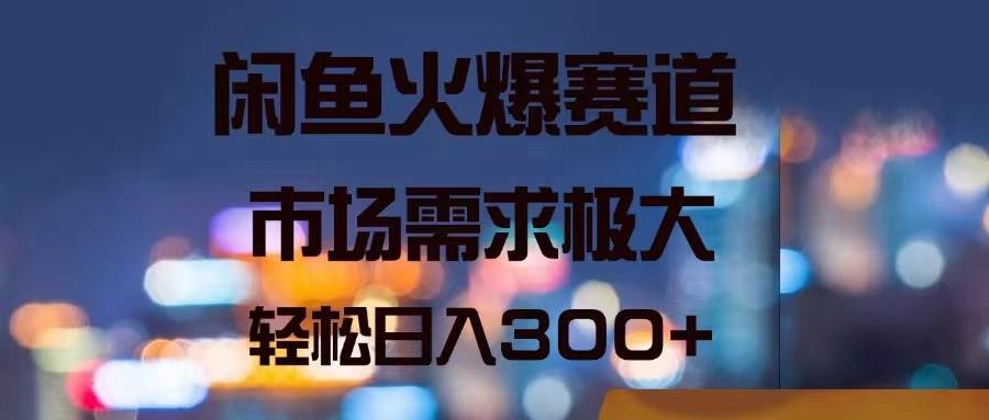 闲鱼火爆赛道，市场需求极大，轻松日入300+_网创工坊