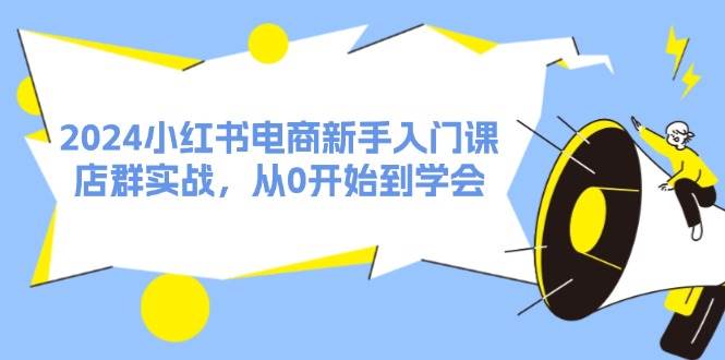 2024小红书电商新手入门课，店群实战，从0开始到学会（31节）_思维有课