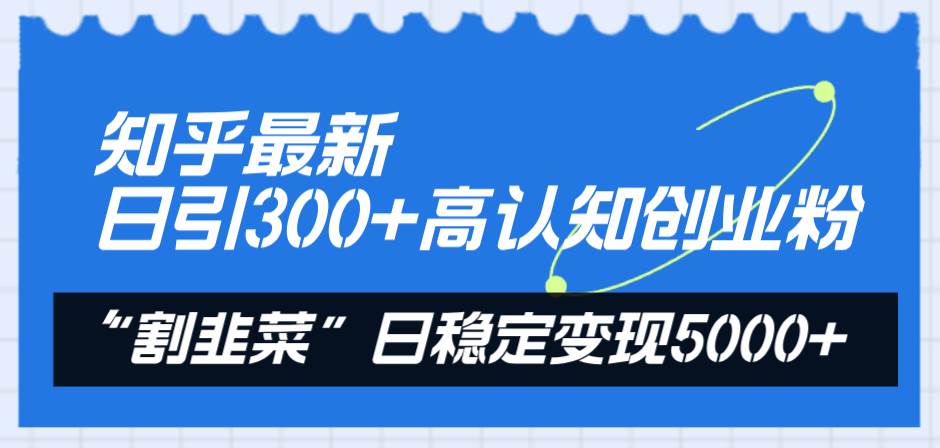 知乎最新日引300+高认知创业粉，“割韭菜”日稳定变现5000+_思维有课