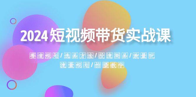 2024短视频带货实战课：赛道规划·选品方法·投流测品·放量玩法·流量规划_思维有课