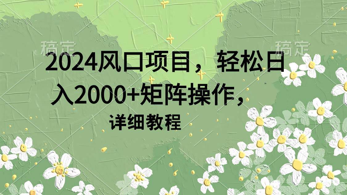 2024风口项目，轻松日入2000+矩阵操作，详细教程_思维有课