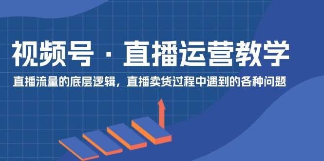 视频号 直播运营教学：直播流量的底层逻辑，直播卖货过程中遇到的各种问题_思维有课