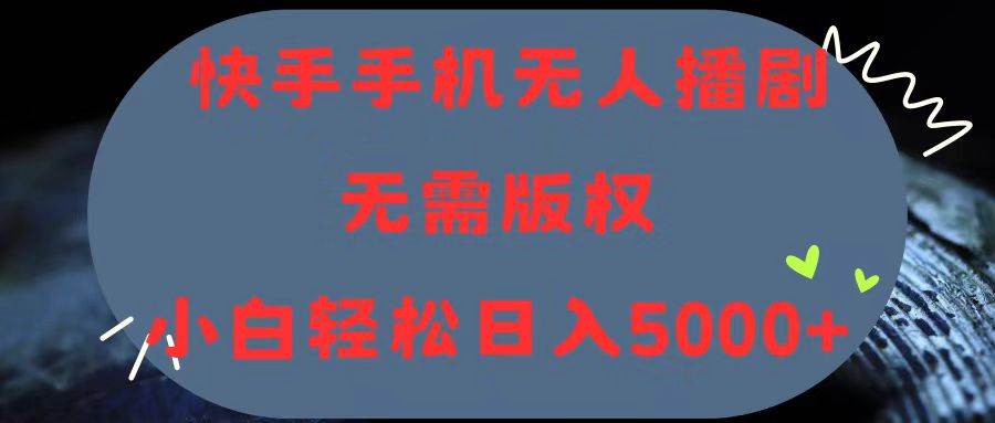 快手手机无人播剧，无需硬改，轻松解决版权问题，小白轻松日入5000+_思维有课