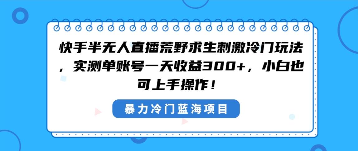 快手半无人直播荒野求生刺激冷门玩法，实测单账号一天收益300+，小白也…_思维有课