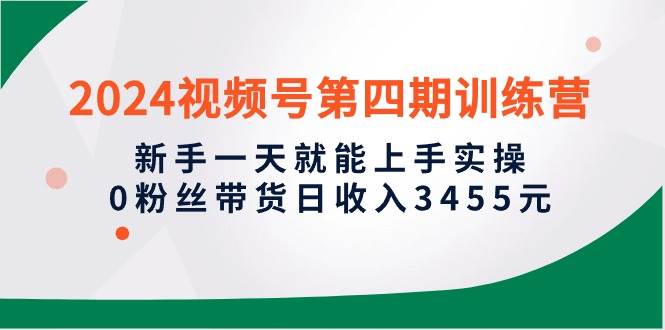 2024视频号第四期训练营，新手一天就能上手实操，0粉丝带货日收入3455元_思维有课