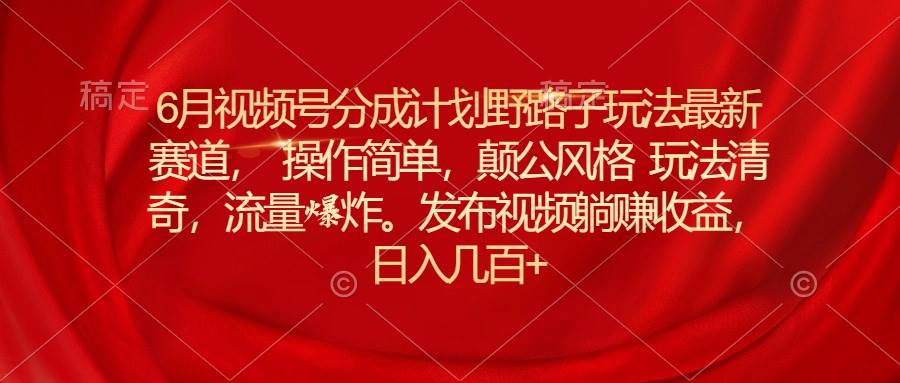 6月视频号分成计划野路子玩法最新赛道操作简单，颠公风格玩法清奇，流…_思维有课