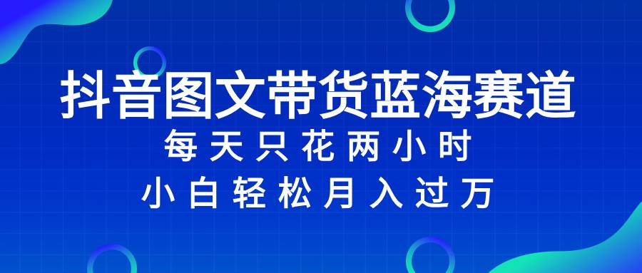 抖音图文带货蓝海赛道，每天只花2小时，小白轻松过万_思维有课