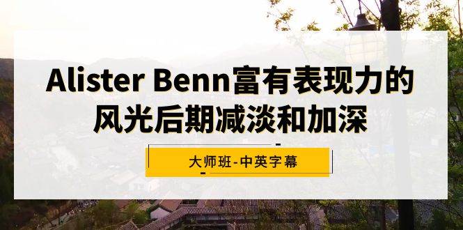 Alister Benn富有表现力的风光后期减淡和加深大师班-中英字幕_思维有课