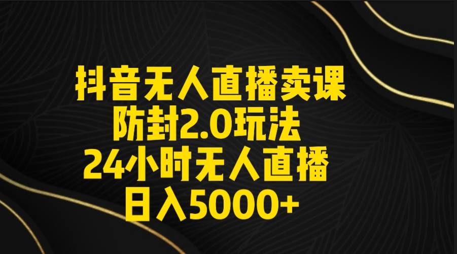 抖音无人直播卖课防封2.0玩法 打造日不落直播间 日入5000+附直播素材+音频_思维有课