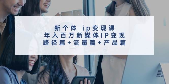 新个体 ip变现课，年入百万新媒体IP变现，路径篇+流量篇+产品篇_思维有课