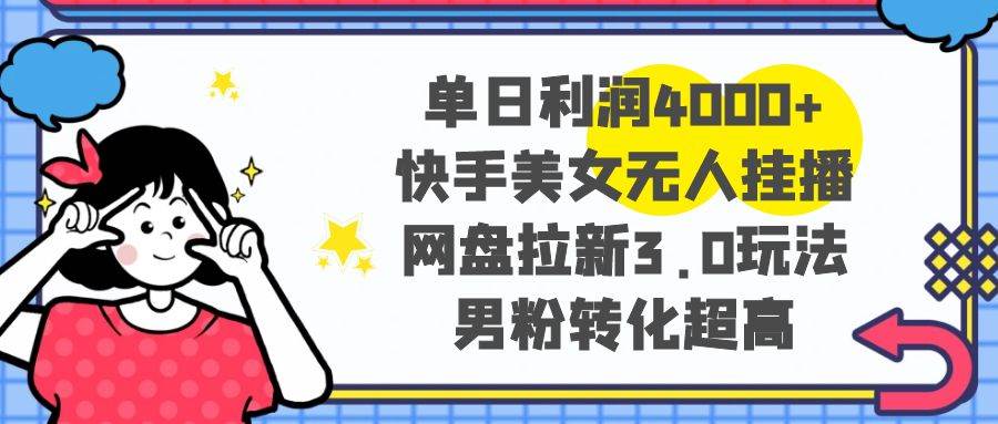 单日利润4000+快手美女无人挂播，网盘拉新3.0玩法，男粉转化超高_思维有课