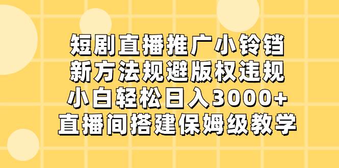 短剧直播推广小铃铛，新方法规避版权违规，小白轻松日入3000+，直播间搭…_思维有课