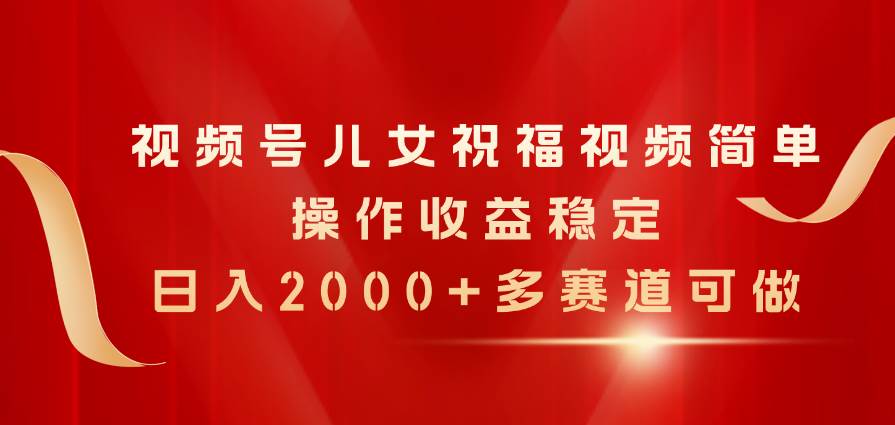 视频号儿女祝福视频，简单操作收益稳定，日入2000+，多赛道可做_思维有课