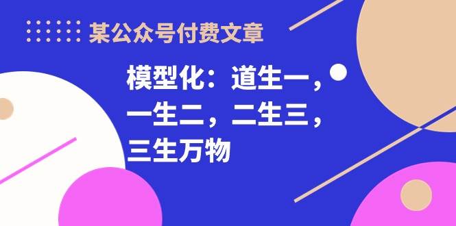 某付费文章《模型化：道生一，一生二，二生三，三生万物！》_思维有课